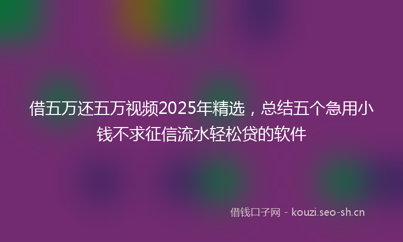 借五万还五万视频2025年精选，总结五个急用小钱不求征信流水轻松贷的软件