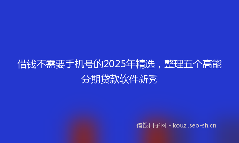 借钱不需要手机号的2025年精选，整理五个高能分期贷款软件新秀