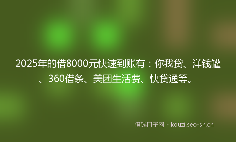 2025年的借8000元快速到账有：你我贷、洋钱罐、360借条、美团生活费、快贷通等。