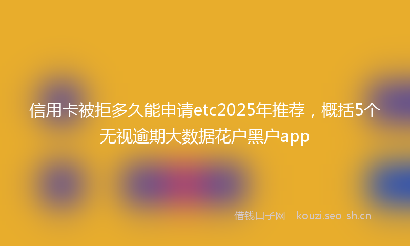 信用卡被拒多久能申请etc2025年推荐，概括5个无视逾期大数据花户黑户app