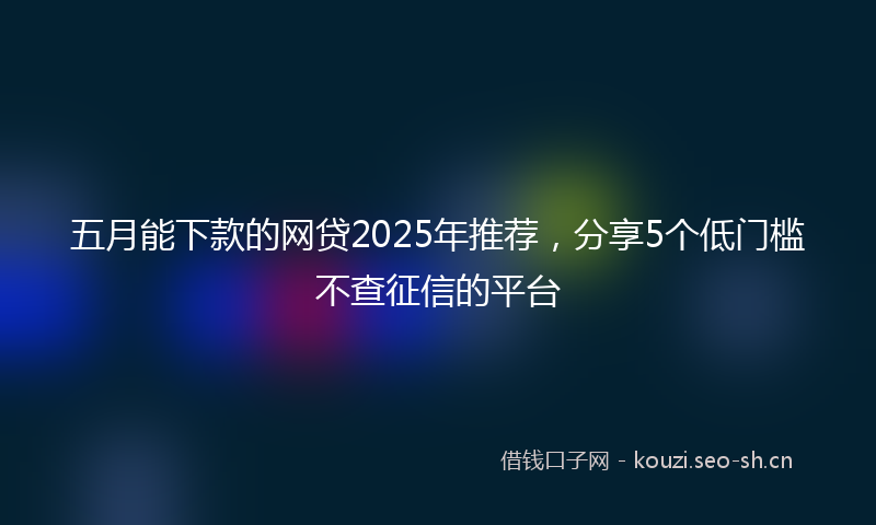 五月能下款的网贷2025年推荐，分享5个低门槛不查征信的平台