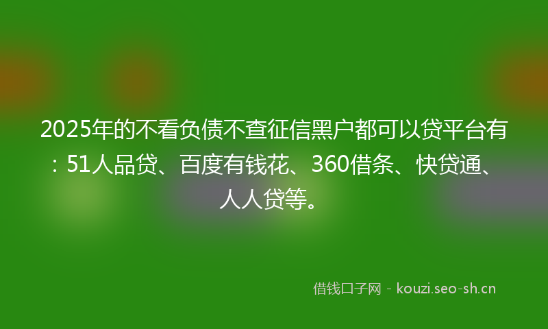 2025年的不看负债不查征信黑户都可以贷平台有:51人品贷、百度有钱花、360借条、快贷通、人人贷等。