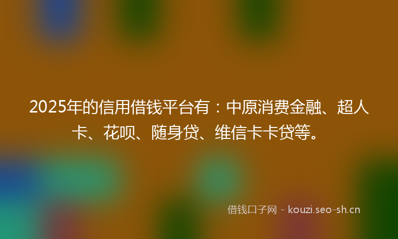 2025年的信用借钱平台有:中原消费金融、超人卡、花呗、随身贷、维信卡卡贷等。