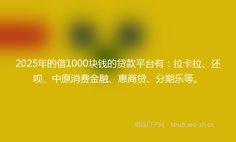 2025年的借1000块钱的贷款平台有:拉卡拉、还呗、中原消费金融、惠商贷、分期乐等。