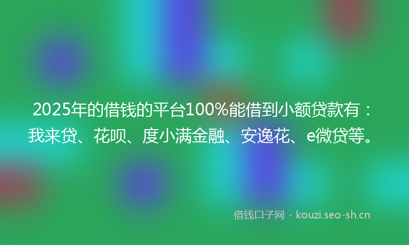 2025年的借钱的平台100%能借到小额贷款有:我来贷、花呗、度小满金融、安逸花、e微贷等。