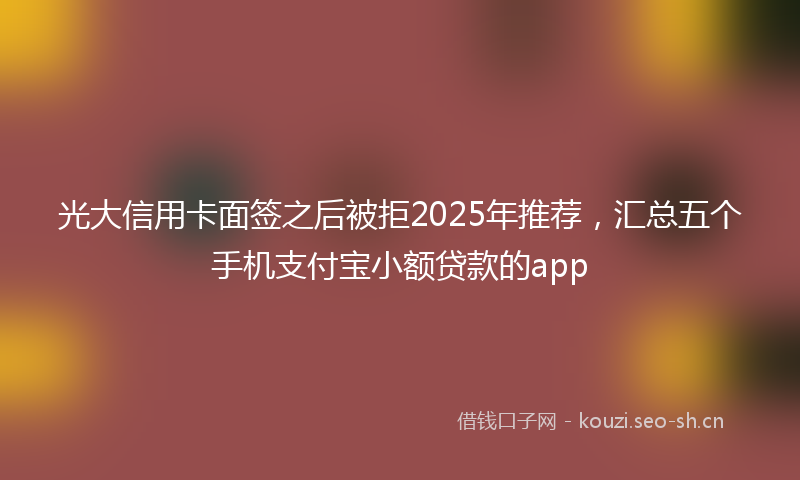 光大信用卡面签之后被拒2025年推荐,汇总五个手机支付宝小额贷款的app