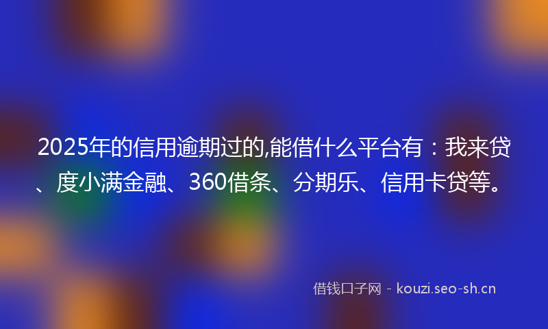 2025年的信用逾期过的,能借什么平台有:我来贷、度小满金融、360借条、分期乐、信用卡贷等。