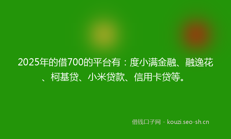 2025年的借700的平台有:度小满金融、融逸花、柯基贷、小米贷款、信用卡贷等。