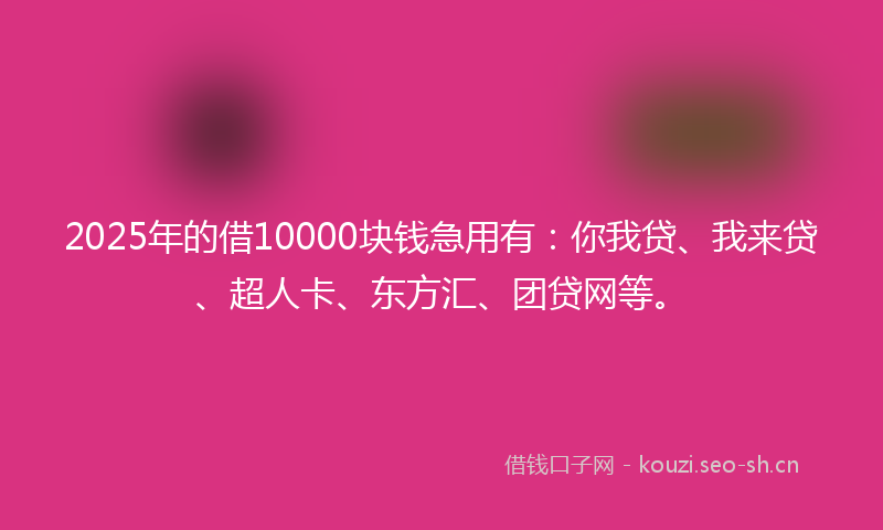 2025年的借10000块钱急用有：你我贷、我来贷、超人卡、东方汇、团贷网等。