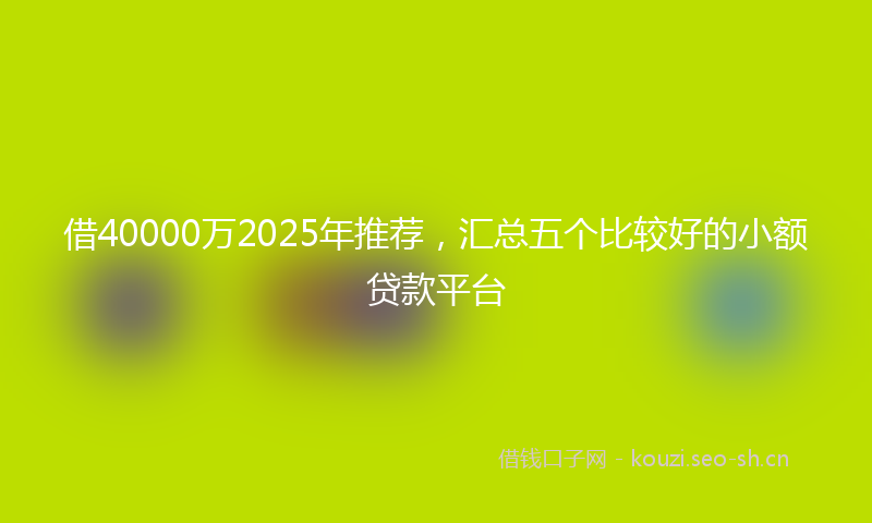 借40000万2025年推荐，汇总五个比较好的小额贷款平台