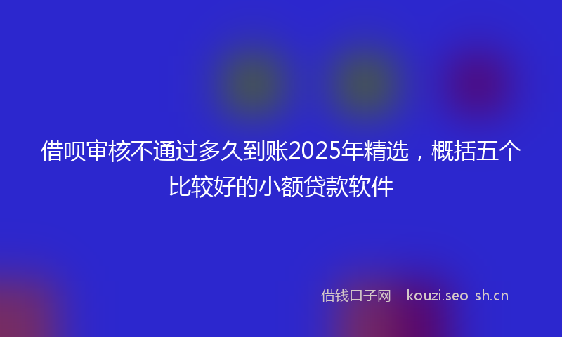 借呗审核不通过多久到账2025年精选，概括五个比较好的小额贷款软件