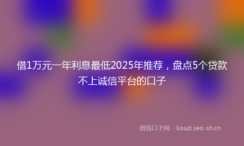 借1万元一年利息最低2025年推荐,盘点5个贷款不上诚信平台的口子