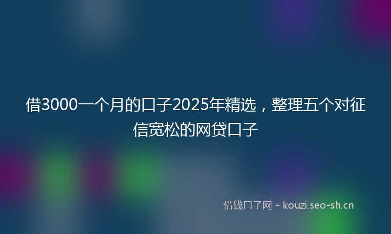 借3000一个月的口子2025年精选，整理五个对征信宽松的网贷口子