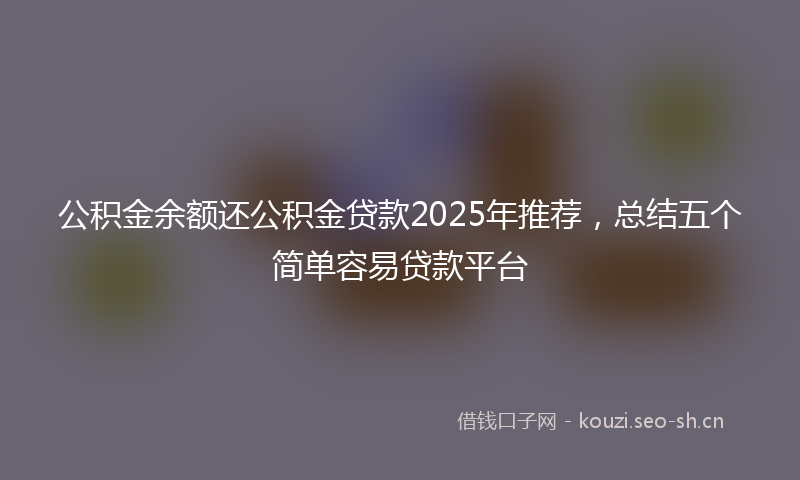 公积金余额还公积金贷款2025年推荐,总结五个简单容易贷款平台