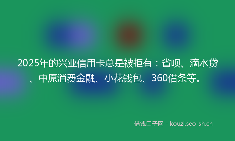 2025年的兴业信用卡总是被拒有：省呗、滴水贷、中原消费金融、小花钱包、360借条等。