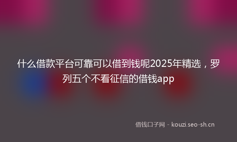 什么借款平台可靠可以借到钱呢2025年精选，罗列五个不看征信的借钱app