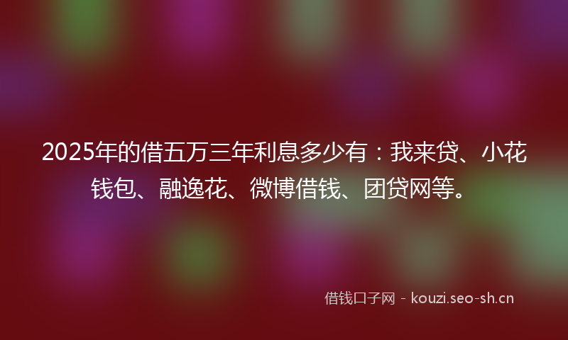 2025年的借五万三年利息多少有：我来贷、小花钱包、融逸花、微博借钱、团贷网等。