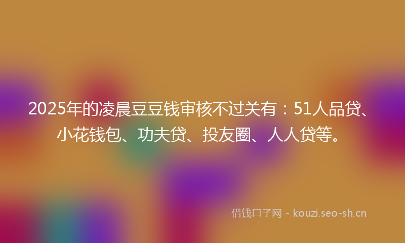 2025年的凌晨豆豆钱审核不过关有：51人品贷、小花钱包、功夫贷、投友圈、人人贷等。