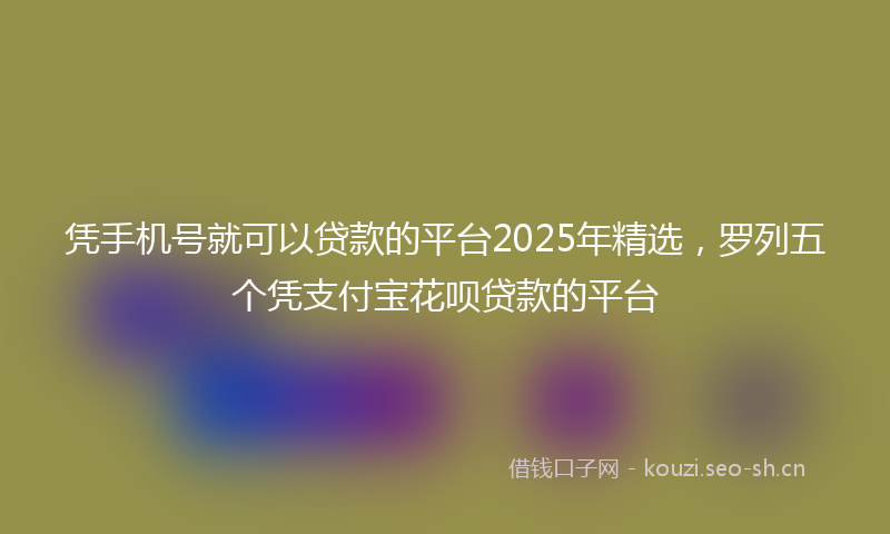 凭手机号就可以贷款的平台2025年精选,罗列五个凭支付宝花呗贷款的平台