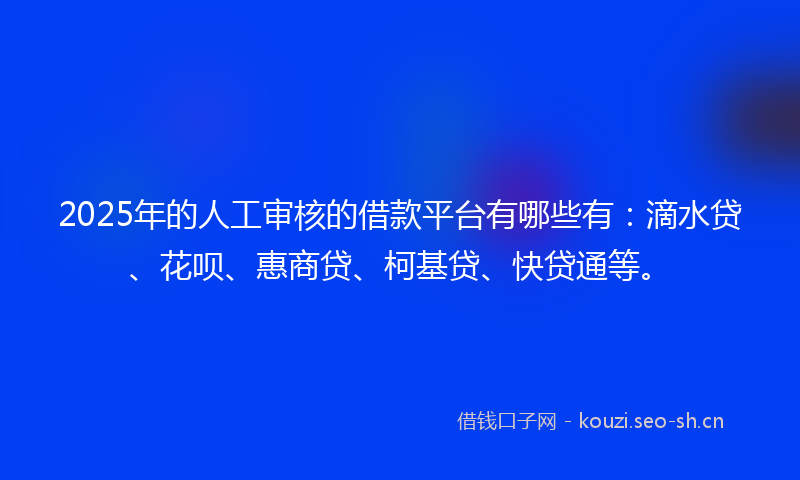 2025年的人工审核的借款平台有哪些有：滴水贷、花呗、惠商贷、柯基贷、快贷通等。