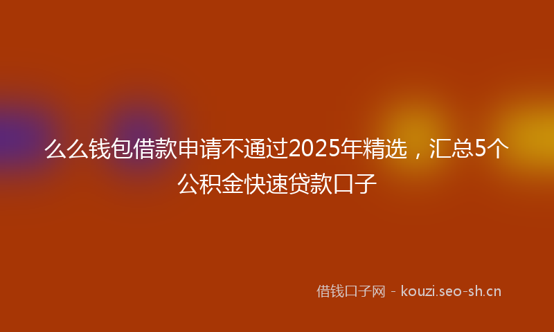 么么钱包借款申请不通过2025年精选，汇总5个公积金快速贷款口子