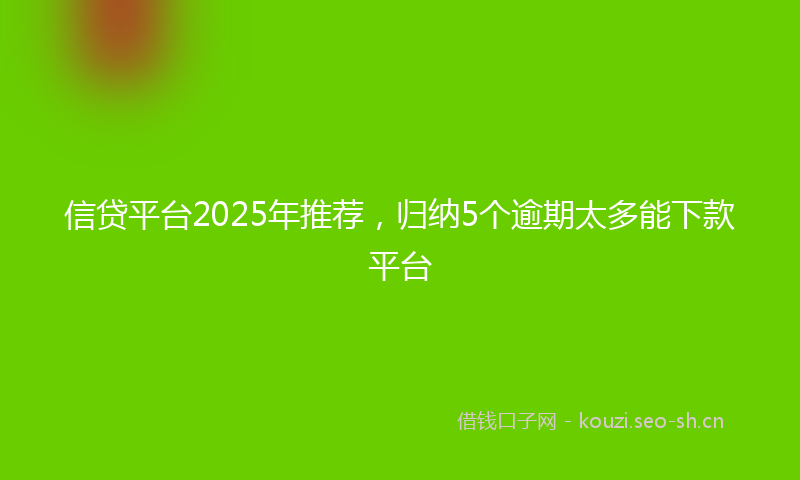 信贷平台2025年推荐,归纳5个逾期太多能下款平台