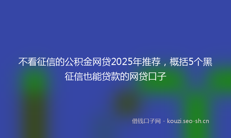 不看征信的公积金网贷2025年推荐，概括5个黑征信也能贷款的网贷口子