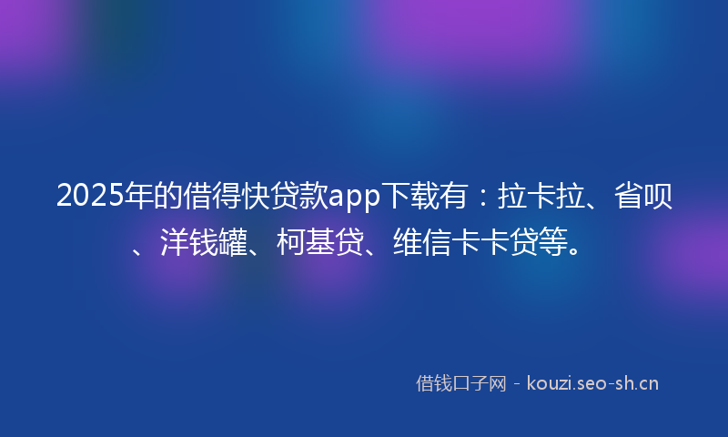 2025年的借得快贷款app下载有：拉卡拉、省呗、洋钱罐、柯基贷、维信卡卡贷等。