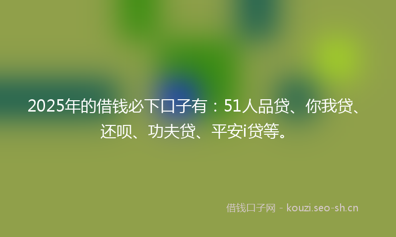 2025年的借钱必下口子有:51人品贷、你我贷、还呗、功夫贷、平安i贷等。