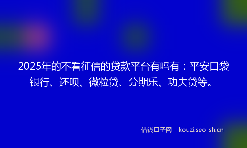 2025年的不看征信的贷款平台有吗有：平安口袋银行、还呗、微粒贷、分期乐、功夫贷等。