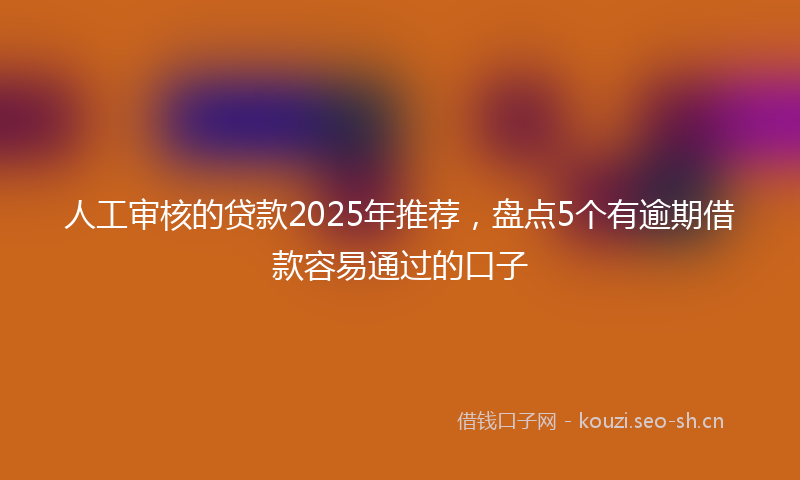 人工审核的贷款2025年推荐，盘点5个有逾期借款容易通过的口子
