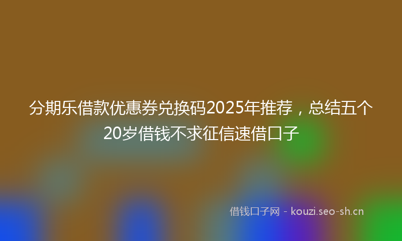 分期乐借款优惠券兑换码2025年推荐,总结五个20岁借钱不求征信速借口子