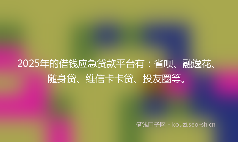 2025年的借钱应急贷款平台有:省呗、融逸花、随身贷、维信卡卡贷、投友圈等。