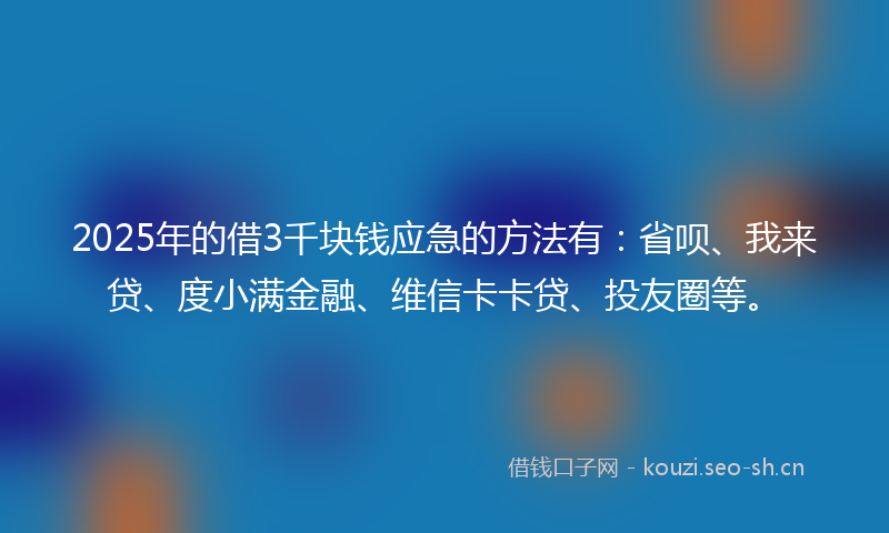2025年的借3千块钱应急的方法有：省呗、我来贷、度小满金融、维信卡卡贷、投友圈等。
