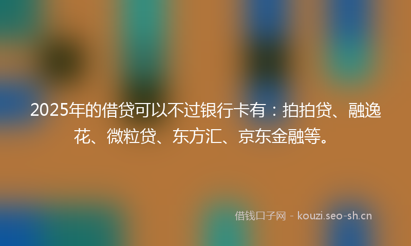 2025年的借贷可以不过银行卡有:拍拍贷、融逸花、微粒贷、东方汇、京东金融等。