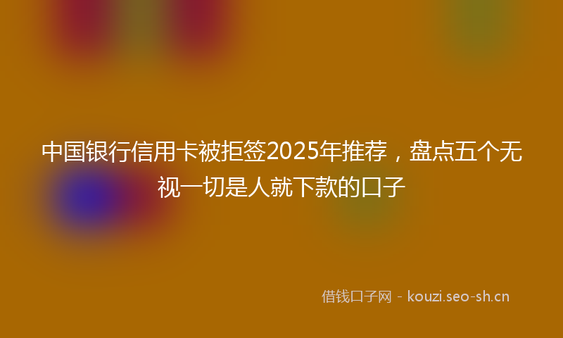 中国银行信用卡被拒签2025年推荐，盘点五个无视一切是人就下款的口子