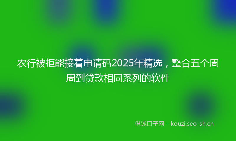 农行被拒能接着申请码2025年精选，整合五个周周到贷款相同系列的软件