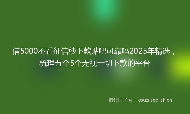 借5000不看征信秒下款贴吧可靠吗2025年精选,梳理五个5个无视一切下款的平台