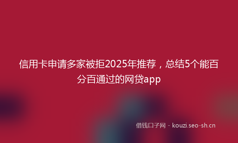 信用卡申请多家被拒2025年推荐，总结5个能百分百通过的网贷app