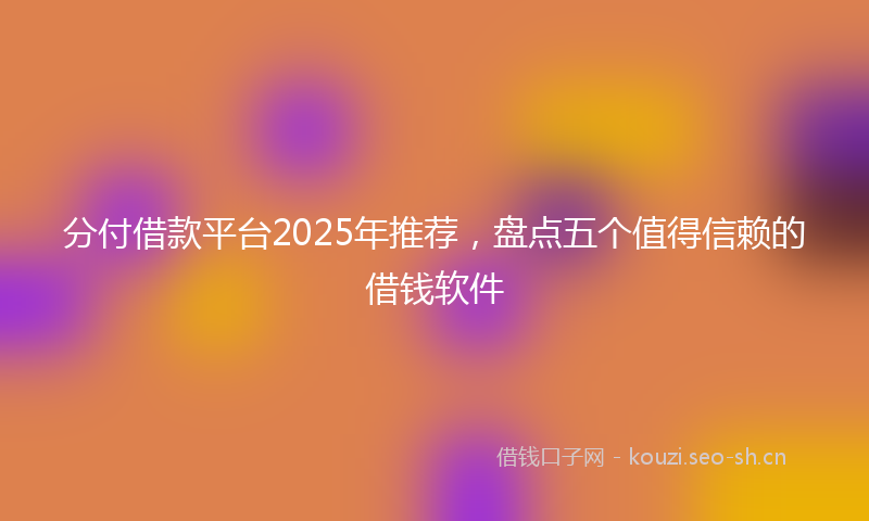 分付借款平台2025年推荐,盘点五个值得信赖的借钱软件