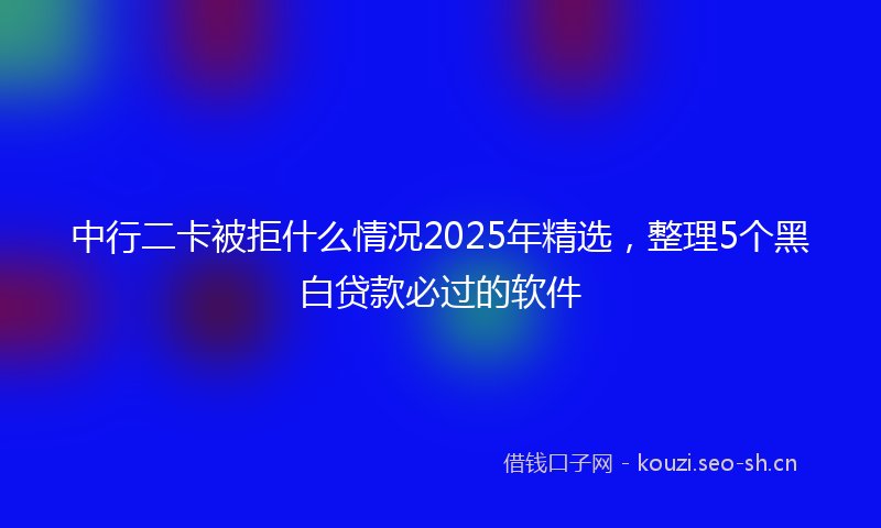 中行二卡被拒什么情况2025年精选，整理5个黑白贷款必过的软件