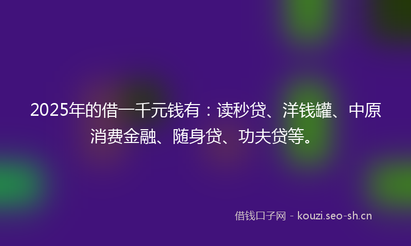 2025年的借一千元钱有：读秒贷、洋钱罐、中原消费金融、随身贷、功夫贷等。