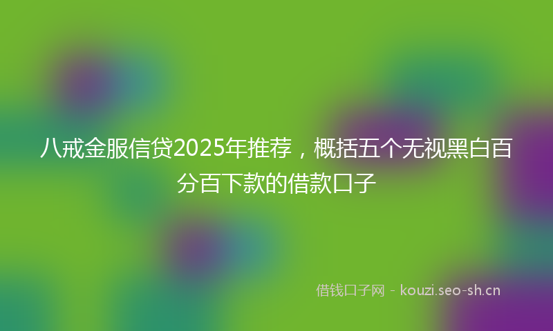 八戒金服信贷2025年推荐,概括五个无视黑白百分百下款的借款口子
