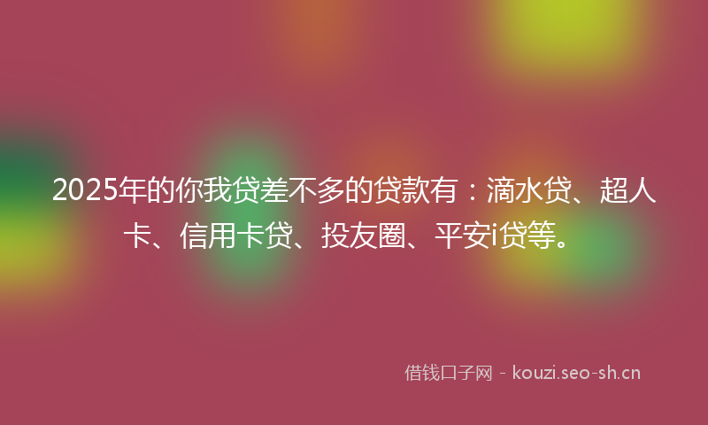 2025年的你我贷差不多的贷款有：滴水贷、超人卡、信用卡贷、投友圈、平安i贷等。