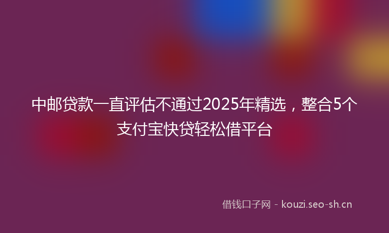 中邮贷款一直评估不通过2025年精选，整合5个支付宝快贷轻松借平台