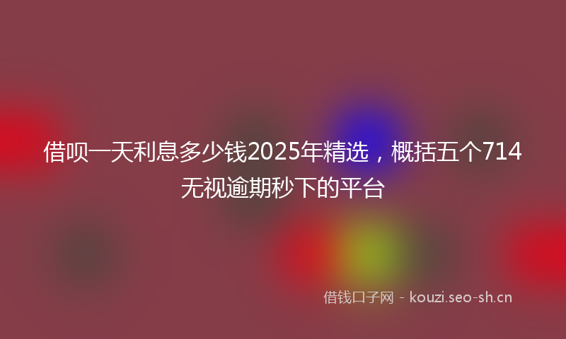 借呗一天利息多少钱2025年精选，概括五个714无视逾期秒下的平台