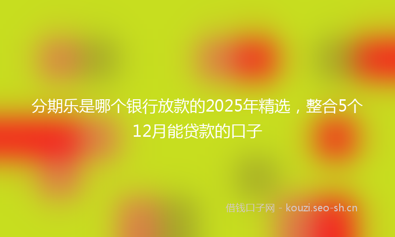 分期乐是哪个银行放款的2025年精选，整合5个12月能贷款的口子