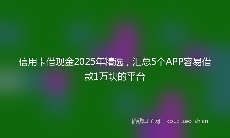 信用卡借现金2025年精选，汇总5个APP容易借款1万块的平台