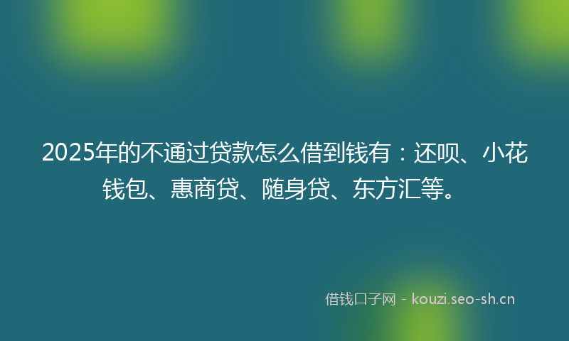 2025年的不通过贷款怎么借到钱有:还呗、小花钱包、惠商贷、随身贷、东方汇等。