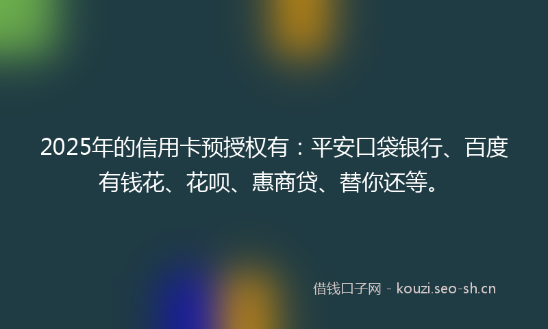 2025年的信用卡预授权有:平安口袋银行、百度有钱花、花呗、惠商贷、替你还等。